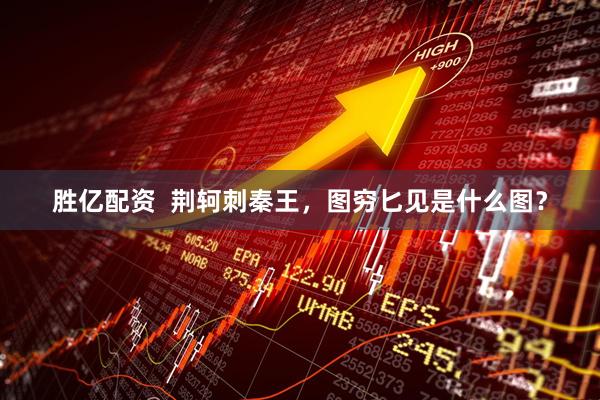 胜亿配资  荆轲刺秦王，图穷匕见是什么图？