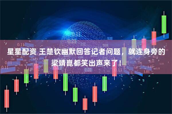 星星配资 王楚钦幽默回答记者问题，就连身旁的梁靖崑都笑出声来了！