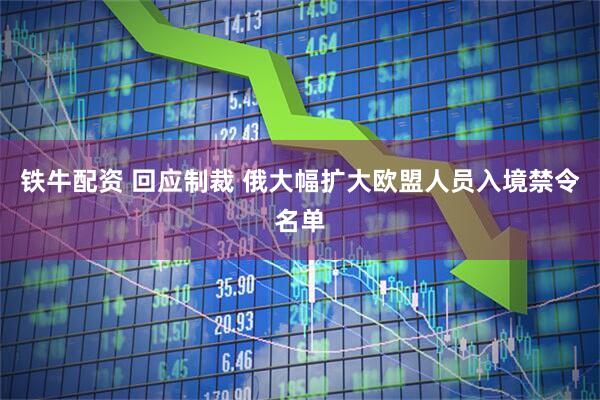 铁牛配资 回应制裁 俄大幅扩大欧盟人员入境禁令名单