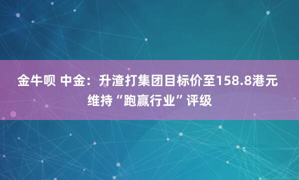 金牛呗 中金：升渣打集团目标价至158.8港元 维持“跑赢行业”评级