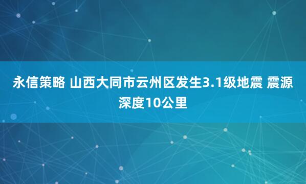 永信策略 山西大同市云州区发生3.1级地震 震源深度10公里