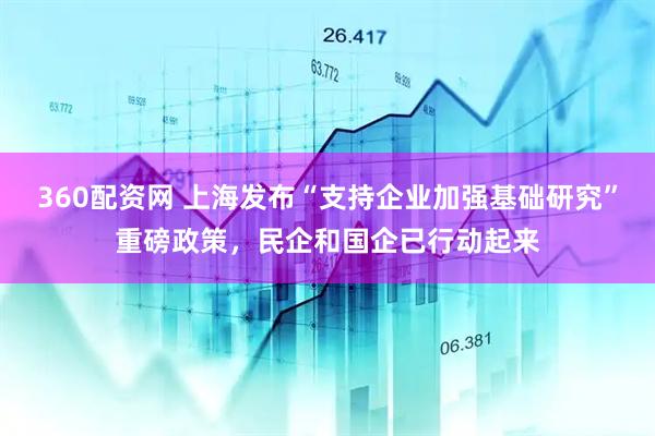 360配资网 上海发布“支持企业加强基础研究”重磅政策，民企和国企已行动起来
