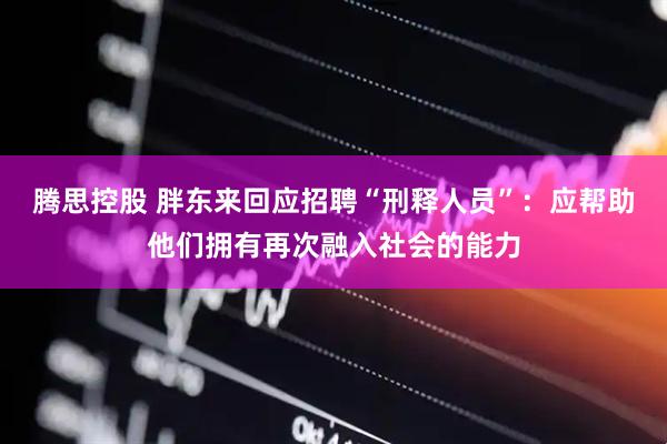 腾思控股 胖东来回应招聘“刑释人员”：应帮助他们拥有再次融入社会的能力
