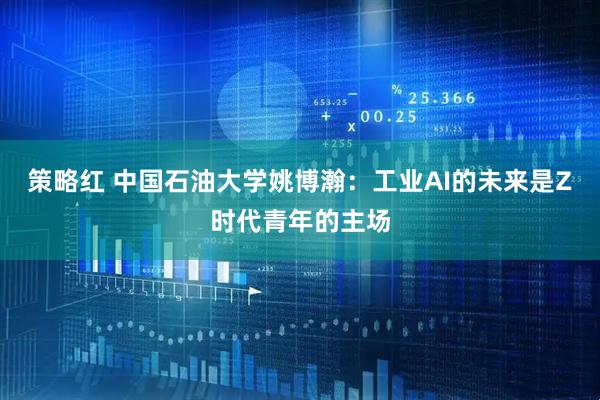 策略红 中国石油大学姚博瀚：工业AI的未来是Z时代青年的主场
