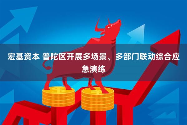 宏基资本 普陀区开展多场景、多部门联动综合应急演练