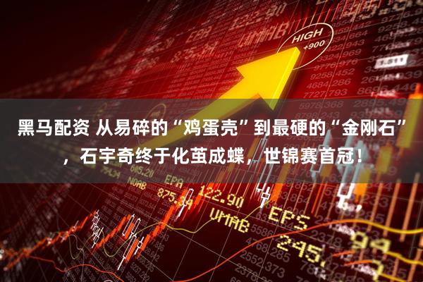 黑马配资 从易碎的“鸡蛋壳”到最硬的“金刚石”，石宇奇终于化茧成蝶，世锦赛首冠！