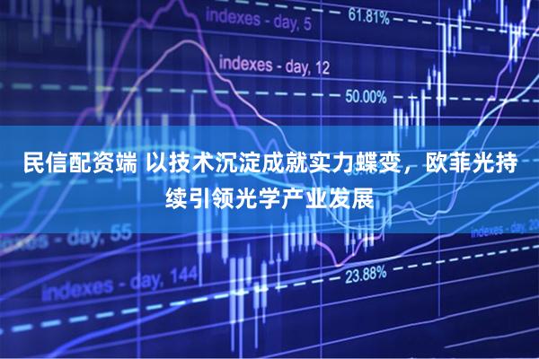 民信配资端 以技术沉淀成就实力蝶变，欧菲光持续引领光学产业发展