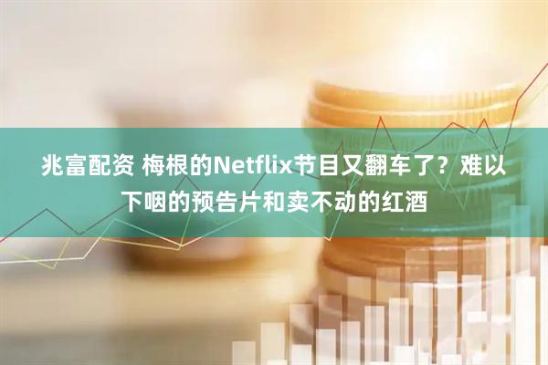 兆富配资 梅根的Netflix节目又翻车了？难以下咽的预告片和卖不动的红酒