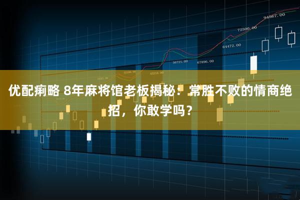 优配痢略 8年麻将馆老板揭秘：常胜不败的情商绝招，你敢学吗？