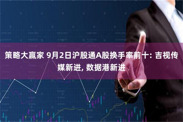 策略大赢家 9月2日沪股通A股换手率前十: 吉视传媒新进, 数据港新进