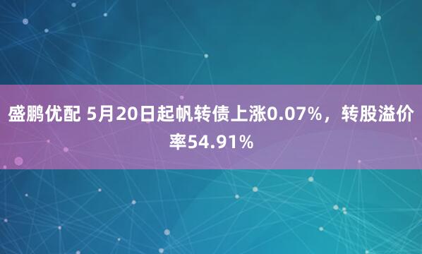 盛鹏优配 5月20日起帆转债上涨0.07%，转股溢价率54.91%