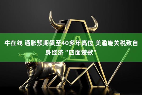 牛在线 通胀预期飙至40多年高位 美滥施关税致自身经济“四面楚歌”