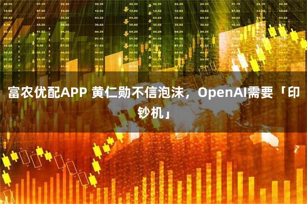 富农优配APP 黄仁勋不信泡沫，OpenAI需要「印钞机」