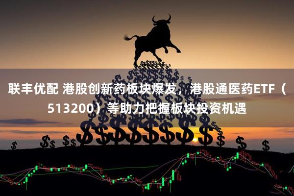 联丰优配 港股创新药板块爆发，港股通医药ETF（513200）等助力把握板块投资机遇
