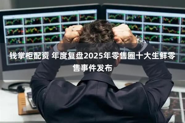 钱掌柜配资 年度复盘2025年零售圈十大生鲜零售事件发布