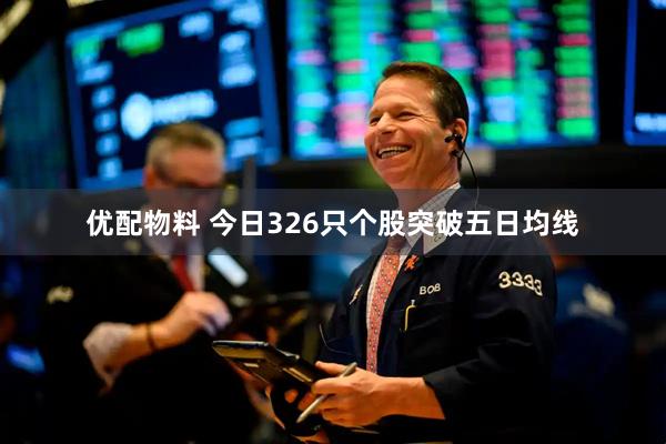 优配物料 今日326只个股突破五日均线
