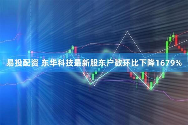 易投配资 东华科技最新股东户数环比下降1679%