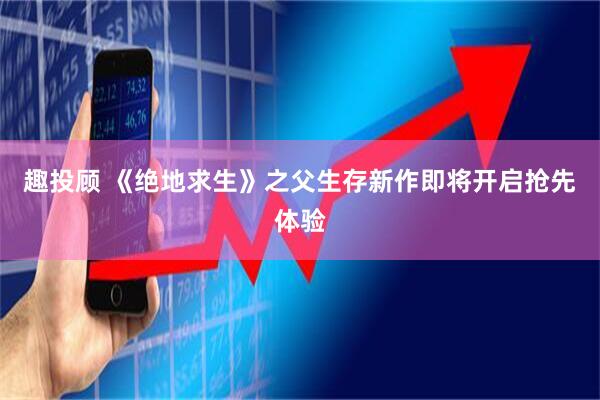 趣投顾 《绝地求生》之父生存新作即将开启抢先体验