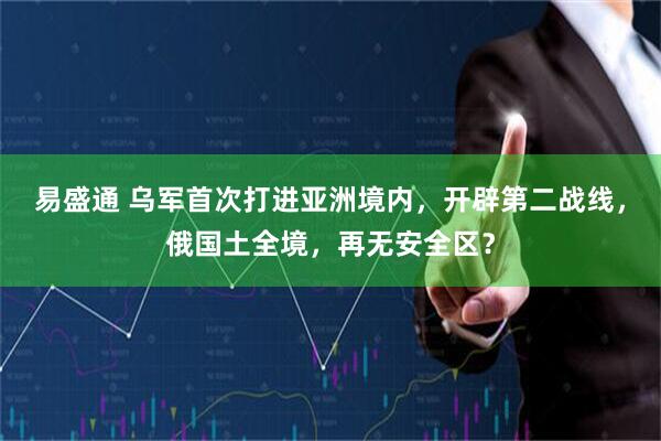 易盛通 乌军首次打进亚洲境内，开辟第二战线，俄国土全境，再无安全区？