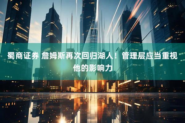 蜀商证券 詹姆斯再次回归湖人！管理层应当重视他的影响力