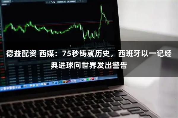 德益配资 西媒：75秒铸就历史，西班牙以一记经典进球向世界发出警告