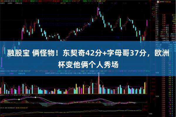 融股宝 俩怪物！东契奇42分+字母哥37分，欧洲杯变他俩个人秀场