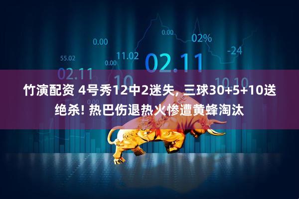 竹演配资 4号秀12中2迷失, 三球30+5+10送绝杀! 热巴伤退热火惨遭黄蜂淘汰